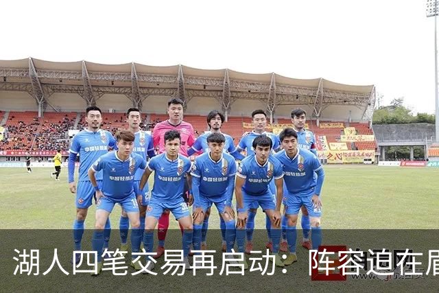 湖人四笔交易再启动：阵容迫在眉睫需削减一人