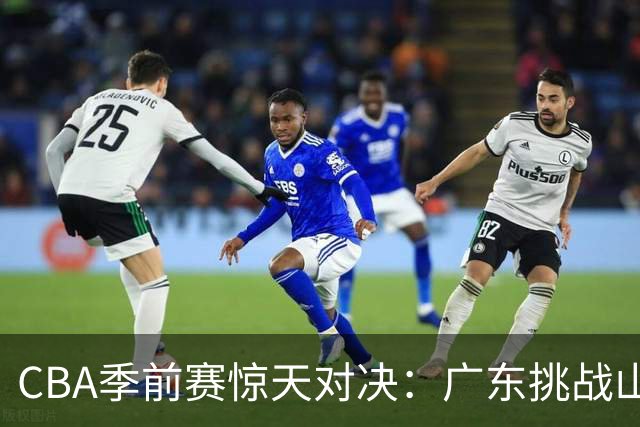 CBA季前赛惊天对决：广东挑战山东，年轻球员冲击三外援阵容